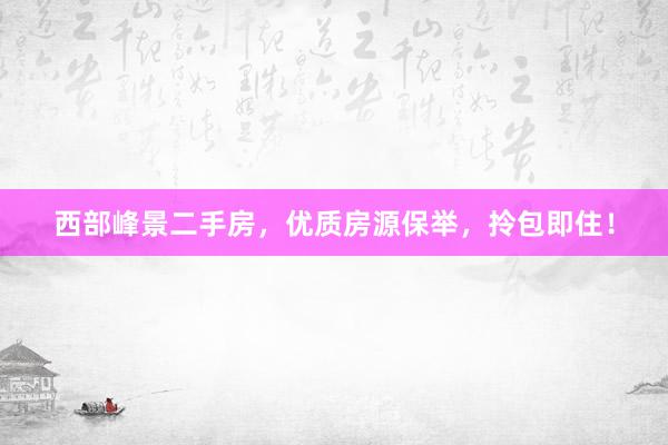 西部峰景二手房，优质房源保举，拎包即住！
